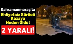 Kahramanmaraş'ta Ehliyeti Olmayan Sürücünün Sebep Olduğu Kazada 2 Kişi Yaralandı!