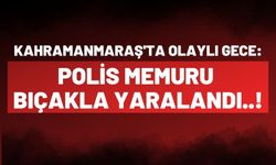 Kahramanmaraş'ta Hareketli Gece: Polis Memuru Bıçaklandı!