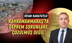 Kahramanmaraş Vekili Karatutlu: 'Deprem Sorunlarının Yalnızca %10'u Çözüldü'