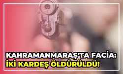Kahramanmaraş'ta Silahlı Çatışma: İki Kardeş Hayatını Kaybetti!