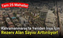 Deprem Sonrası Kahramanmaraş'ta 25 Mahalle Rezerv Alan Oldu!