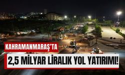 Kahramanmaraş’ta Altyapı ve Yol Çalışmalarına Dev Yatırım!