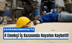 İş Kazalarında Acı Bilanço: Kahramanmaraş’ta 4 Emekçi Hayatını Kaybetti