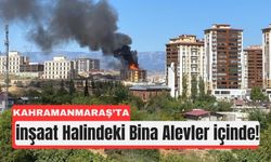 Kahramanmaraş’ta İnşaat Alev Alev Yandı!