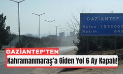 Ganziantep'ten Kahramanmaraş'a Giden Yol 6 Ay Kapalı!