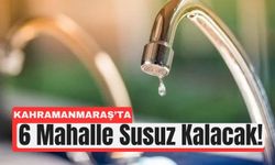 Kahramanmaraş'ta 6 Mahallede Musluklardan Su Akmayacak