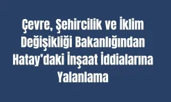 Çevre, Şehircilik ve İklim Değişikliği Bakanlığından Hatay’daki İnşaat İddialarına Yalanlama
