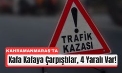 Kahramanmaraş’ta Kafa Kafaya Çarpışma: 4 Yaralı, 1’i Ağır
