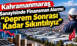 Kahramanmaraş Sanayisinde Finansman Alarmı: Deprem Sonrası Kadar Sıkıntılıyız