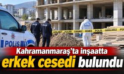 Kahramanmaraş’ta inşaatta erkek cesedi bulundu
