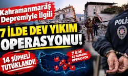 Kahramanmaraş Depremiyle İlgili 7 İlde Dev Yıkım Operasyonu: 14 Şüpheli Tutuklandı!