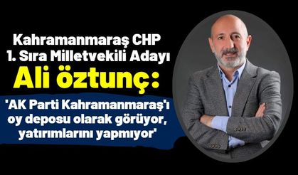 Ali Öztunç: 'AK Parti Kahramanmaraş'ı çantada keklik görüyor, yatırım yapmıyor!'