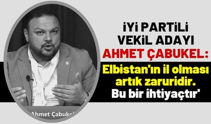 Ahmet Çabukel: 'Elbistan, Kahramanmaraş'ın dışında yeni bir il olmalıdır'