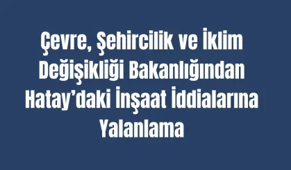 Çevre, Şehircilik ve İklim Değişikliği Bakanlığından Hatay’daki İnşaat İddialarına Yalanlama