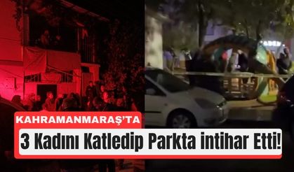 Kahramanmaraş’ta 3 Kadını Katletti, Silahla Canına Kıydı!