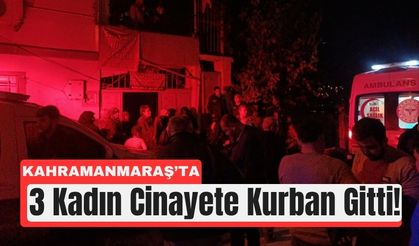 Kahramanmaraş’ta Eski Eş Katliamı: 3 Kadın Hayatını Kaybetti