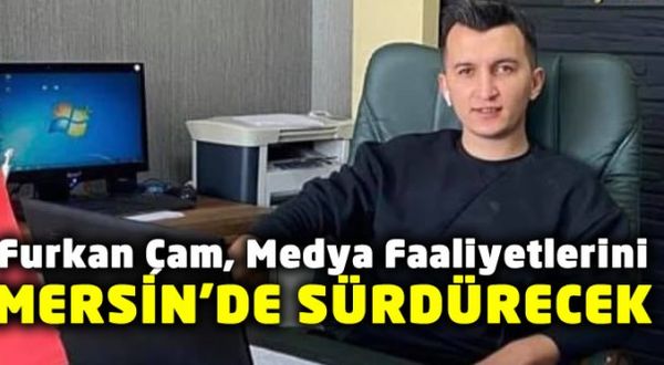 Furkan Çam Medya Faaliyetlerini Mersin'de Sürdürecek!