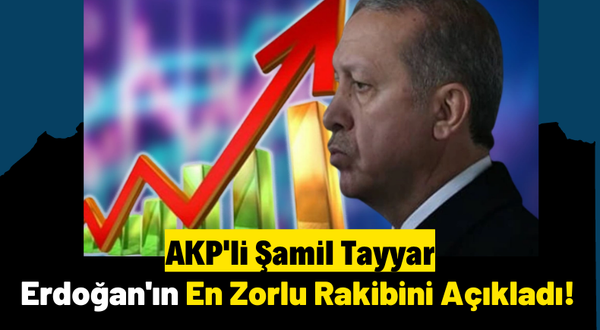 AKP'li Şamil Tayyar Erdoğan'ın 2023 Seçimlerindeki En Zorlu Rakibini Açıkladı!