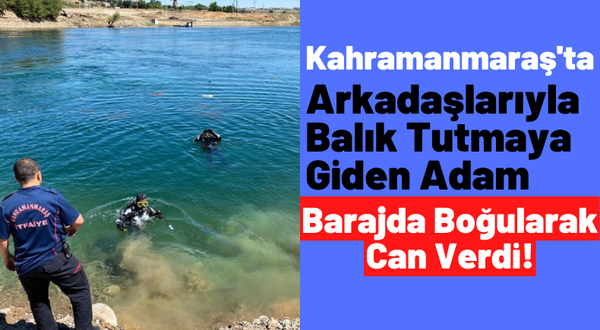 Kahramanmaraş'ta Acı Olay: Baraja Düşen Adam Boğularak Can Verdi!