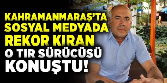 Kahramanmaraş'ta sosyal medyada rekor kıran tır sürücüsü konuştu!