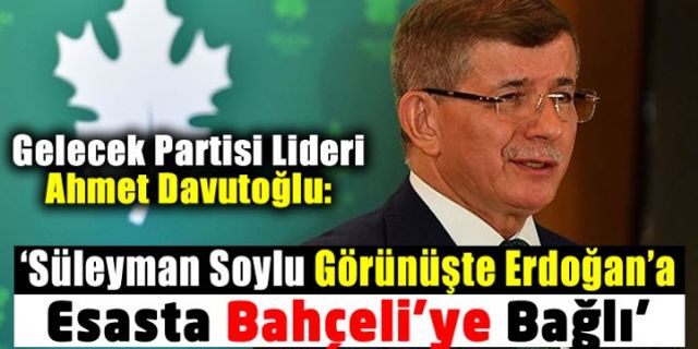 Ahmet Davutoğlu: 'İçişleri Bakanı Süleyman Soylu görünüşte Erdoğan’a, esasta Bahçeli’ye bağlı'