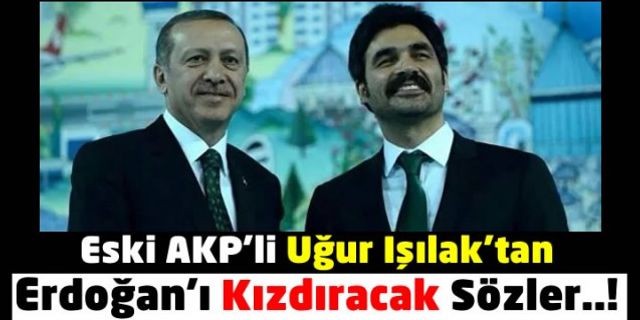 Eski AKP'li Uğur Işılak'tan Cumhurbaşkanı'nı Kızdıracak Sözler!