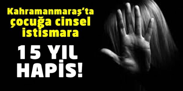 Kahramanmaraş'ta 12 yaşındaki çocuğa cinsel istismar suçundan yargılanan sanığa 15 yıl hapis!