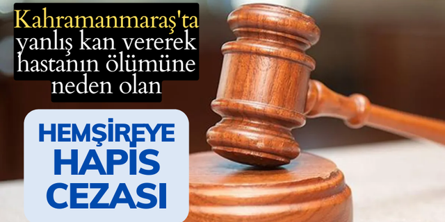 Kahramanmaraş'ta yanlış kan vererek hastanın ölümüne neden olan hemşireye hapis cezası