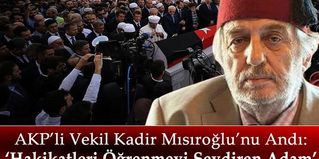 AKP'li Milletvekilinden Atatürk Düşmanı Kadir Mısıroğlu Mesajı: Hakikatleri Öğrenmeyi Sevdiren Adam