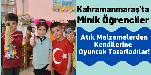 Kahramanmaraş'ta Anaokulu Öğrencileri Atık Malzemelerden Kendi Oyuncaklarını Üretti!