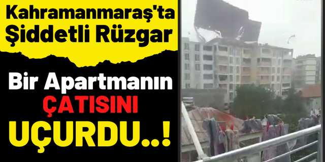 Kahramanmaraş'ta Şiddetli Rüzgar Apartmanın Çatısını Söktü!