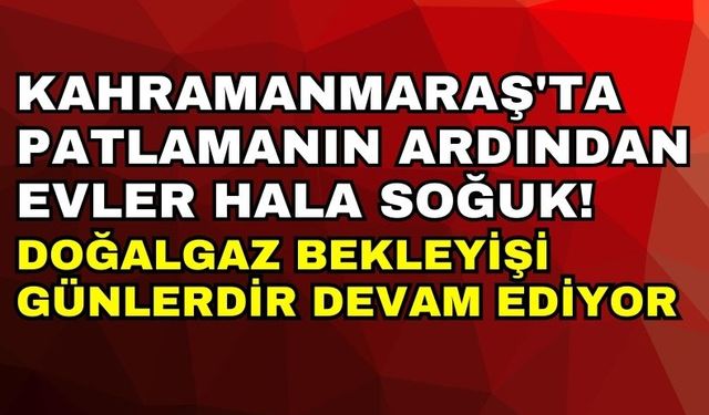 Kahramanmaraş'ta Doğalgaz Patlaması: Evler 5 Gündür Soğuk!