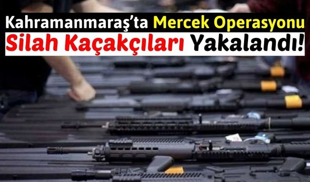 Kahramanmaraş'ta Silah Kaçakçıları 'Mercek' Operasyonu İle Yakalandı!