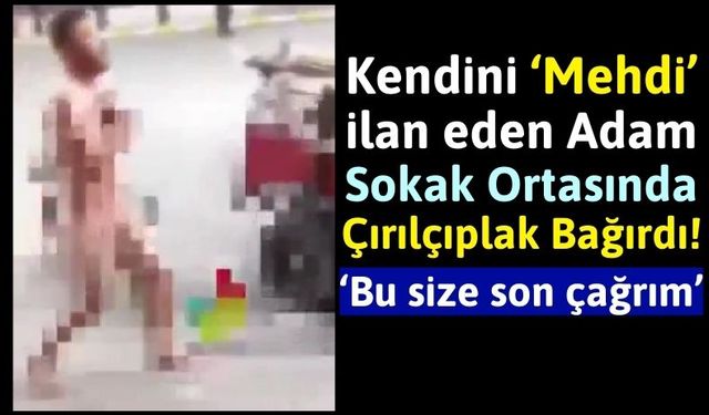 Sokak Ortasında Çırılçıplak Soyunup, Mehdi Olduğunu İlan Etti!