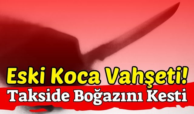 Takside Katliam: Eski Eşini Boğazını Keserek Öldürdü!