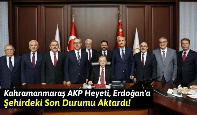 Kahramanmaraş AKP Heyeti, Cumhurbaşkanı Erdoğan'a Şehrin Durumunu İletti!