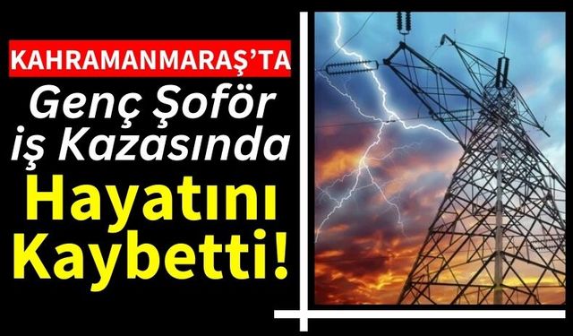 Kahramanmaraş'ta Şoför Elektrik Hattına Çarptı, Hayatını Kaybetti