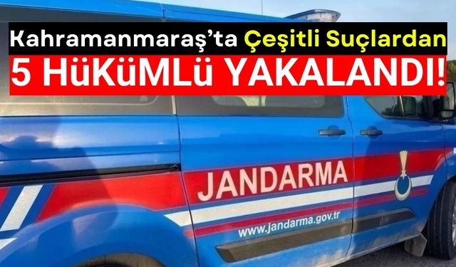 Kahramanmaraş'ta Jandarma Operasyonu: 5 Hükümlü Yakalandı!