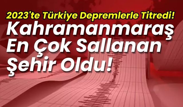 2023'te Türkiye Depremlerle Sarsıldı: Kahramanmaraş Öne Çıkıyor!