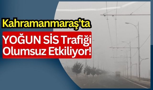 Kahramanmaraş'ta Yoğun Sis Trafikte Tehlike Yaratıyor!