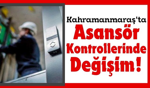 Kahramanmaraş'ta Asansör Kontrolleri Ticari Firmalara Devrediliyor!