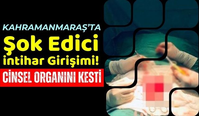 Kahramanmaraş'ta 50 Yaşındaki Adam, Cinsel Organını Keserek İntihara Kalkıştı!