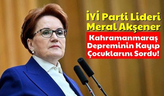 Meral Akşener Kahramanmaraş Depremlerinin Kayıp Çocuklarına Dikkat Çekti!