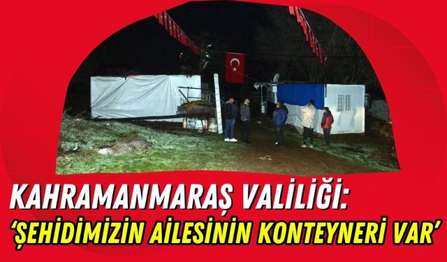 Kahramanmaraş Valiliğinden Çadır Açıklaması: Şehit Ailesine Konteyner Verildi