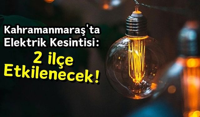 Kahramanmaraş'ın Göksun ve Onikişubat İlçelerinde Elektrikler Kesilecek!