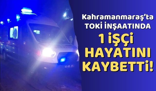 Kahramanmaraş'ta Deprem Konutları İnşaatında 1 İşçi Hayatını Kaybetti!