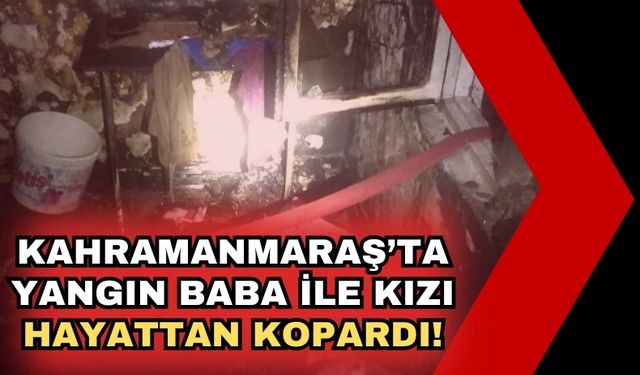 Kahramanmaraş'ta Ev Yangını: Baba ve Kızı Hayatını Kaybetti!