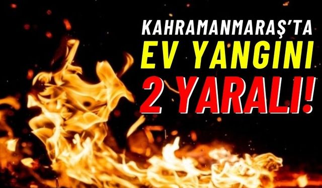 Kahramanmaraş'ta Yangın Çıkan Ev Küle Döndü, 2 Kişi Yaralandı!