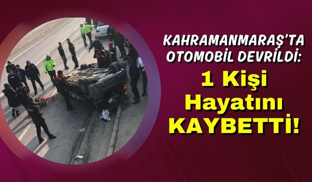 Kahramanmaraş'ta Ters Dönen Otomobil 1 Kişiye Mezar Oldu!