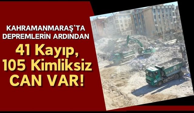 Kahramanmaraş'ta Depremde Kaybolan 41 Kişi Aranıyor, 105 Kişi Tespit Edilemiyor!